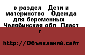 в раздел : Дети и материнство » Одежда для беременных . Челябинская обл.,Пласт г.